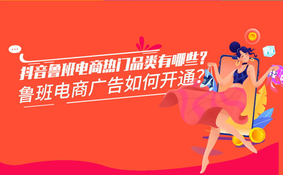 抖音鲁班电商热门品类有哪些？鲁班电商广告如何开通？