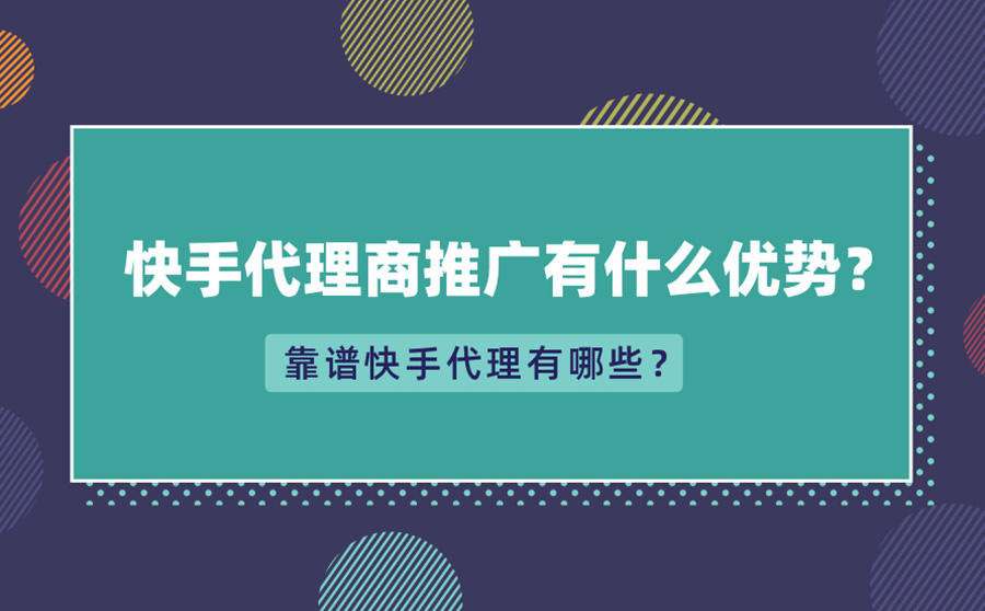 <b>快手代理商推广有什么优势？靠谱快手代理有哪些？</b>