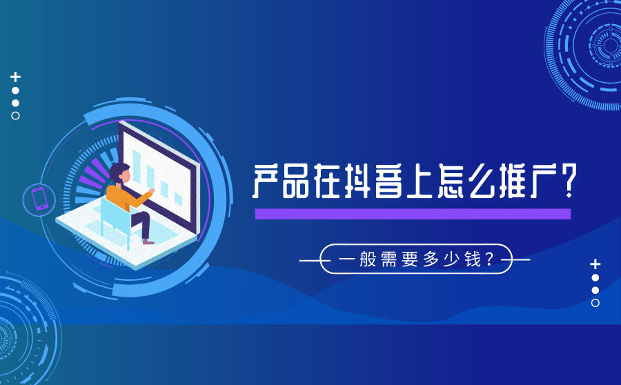 <b>产品在抖音上怎么推广？一般需要多少钱？</b>