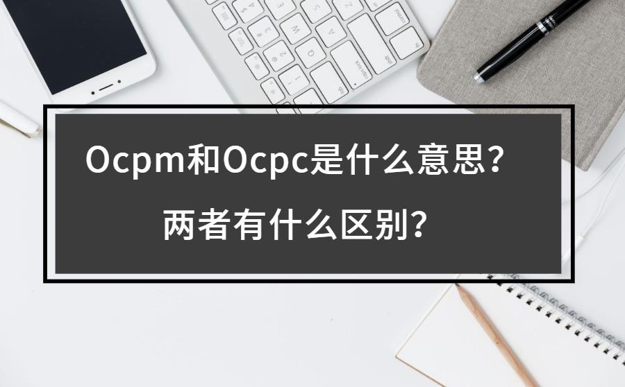 <b>Ocpm和Ocpc是什么意思？两者有什么区别？</b>