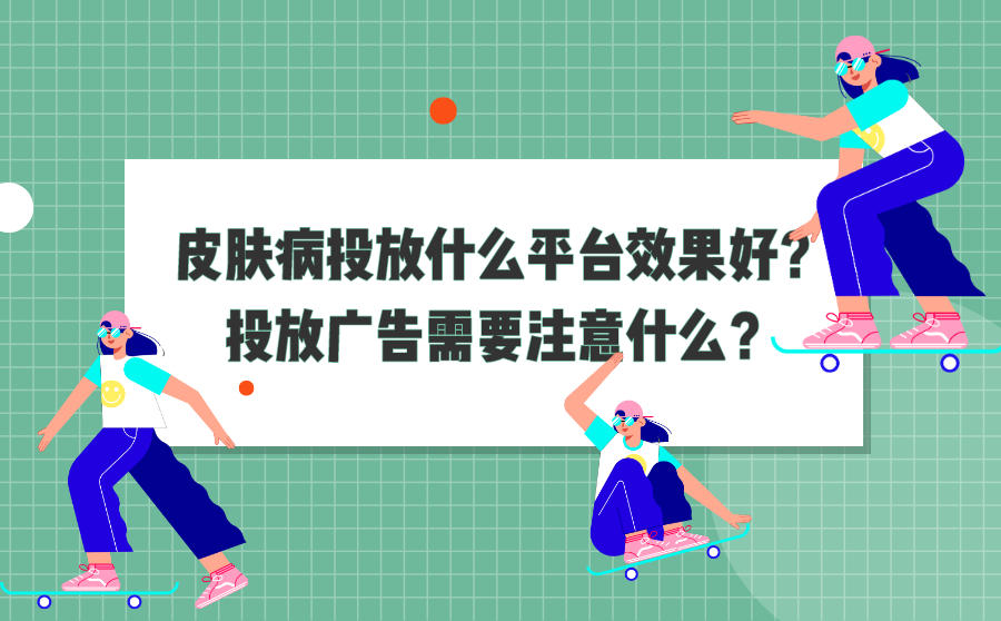 <b>皮肤病投放什么平台效果好？投放广告需要注意什么？</b>
