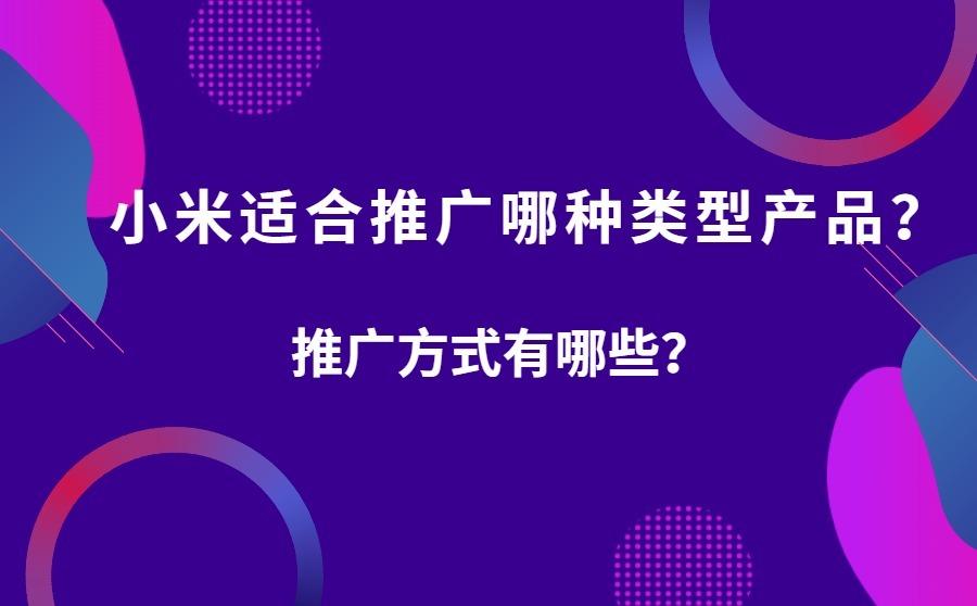 <b>小米广告适合推广哪种类型产品？推广方式有哪些？</b>