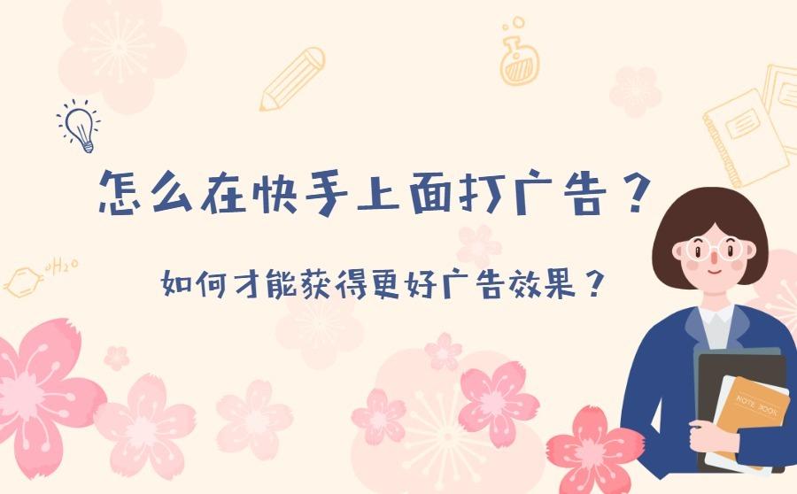 <b>怎么在快手上面打广告？如何才能获得更好广告效果？</b>