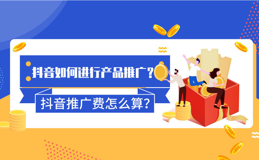 <b>抖音如何进行产品推广？抖音推广费怎么算？</b>
