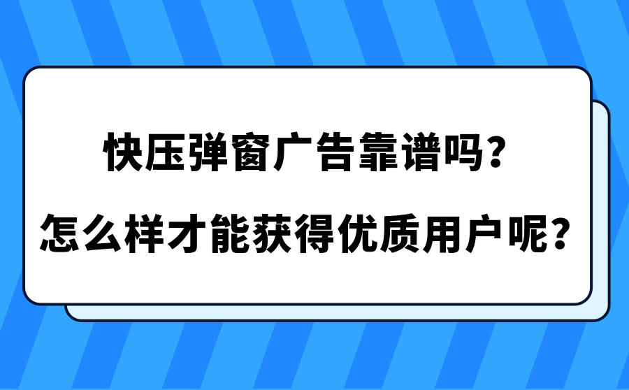 <b>快压弹窗广告靠谱吗？怎么样才能获得优质用户呢？</b>