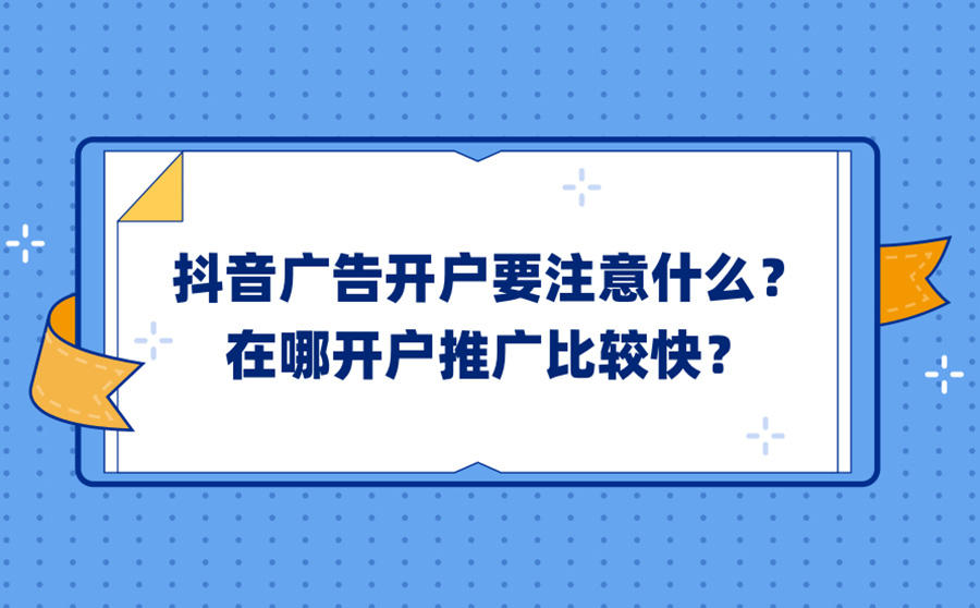 <b>抖音广告开户要注意什么？在哪开户推广比较快？</b>