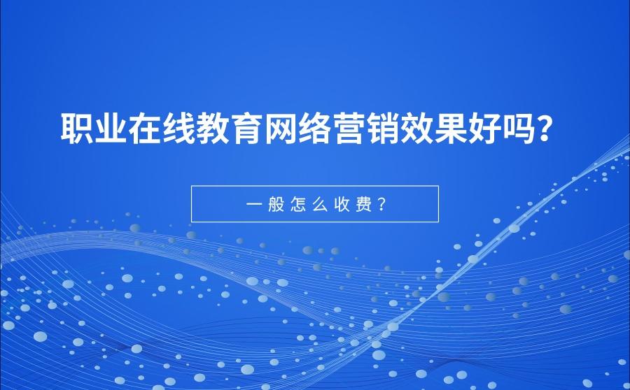 <b>职业在线教育网络营销效果好吗？  一般怎么收费？</b>