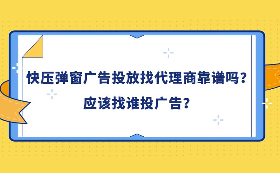<b>快压弹窗广告投放找代理商靠谱吗？应该找谁投广告？</b>