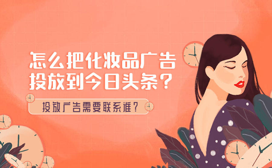 <b>怎么把化妆品广告投放到今日头条？需要联系谁？</b>