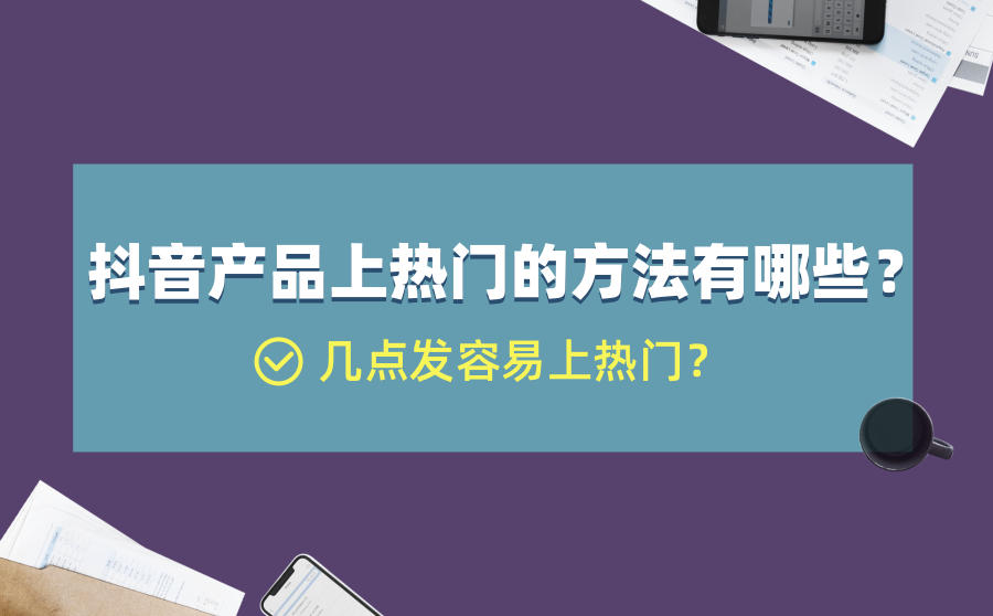 <b>抖音产品上热门的方法有哪些？几点发容易上热门？</b>