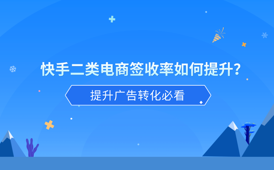<b>快手二类电商签收率如何提升？提升广告转化必看</b>
