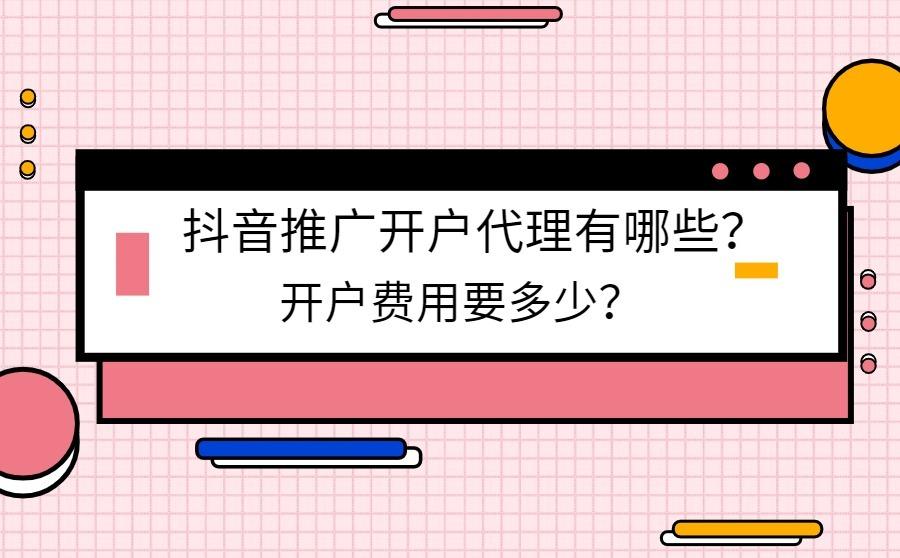 <b>抖音推广开户代理有哪些？开户费用要多少？</b>