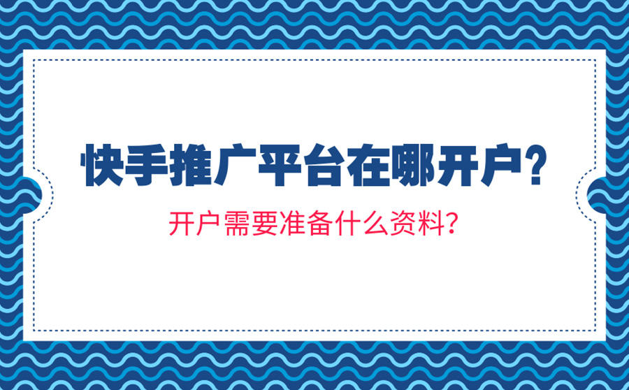<b>快手推广平台在哪开户？开户需要准备什么资料？</b>