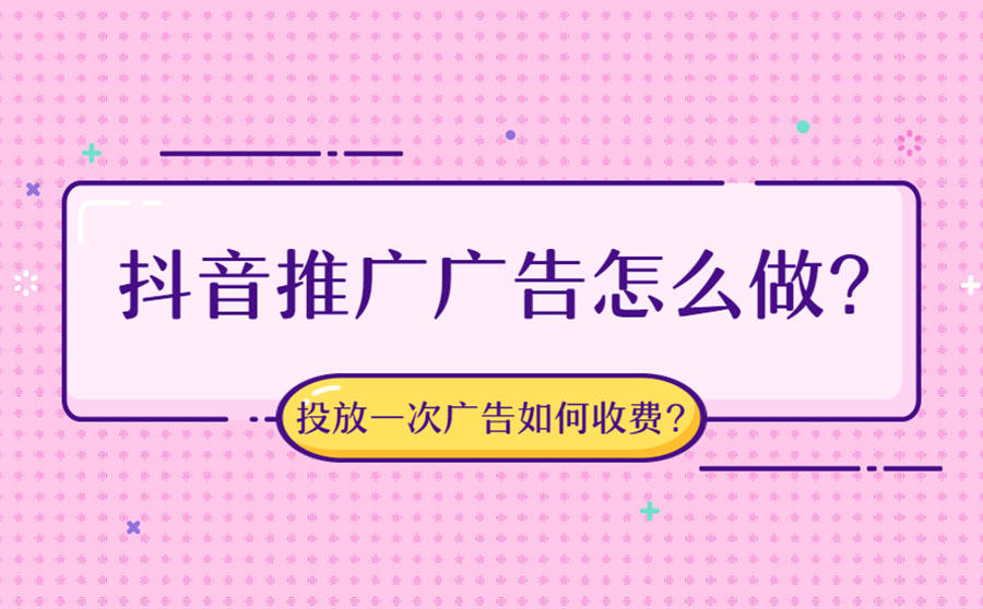 <b>抖音推广广告怎么做？抖音投放一次广告如何收费？</b>