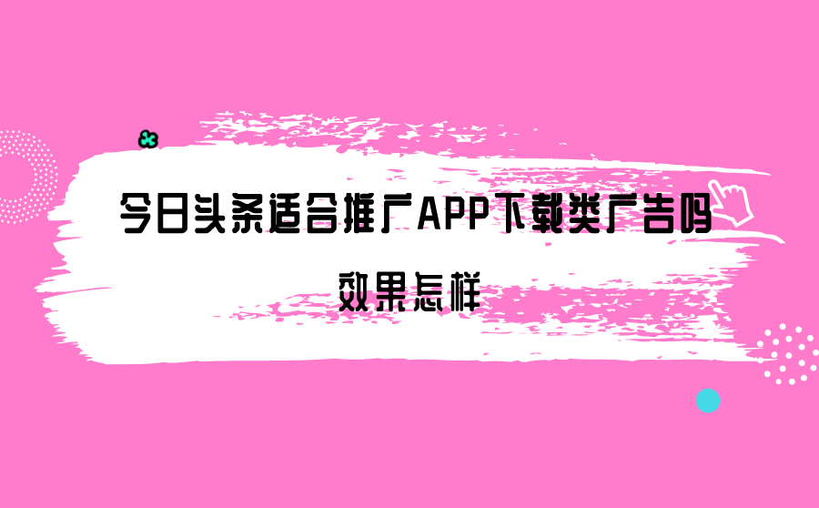 <b>今日头条适合推广APP下载类广告吗？效果怎样？</b>