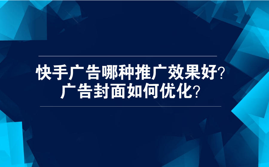 <b>快手广告哪种推广效果好？广告封面可以怎么优化？</b>
