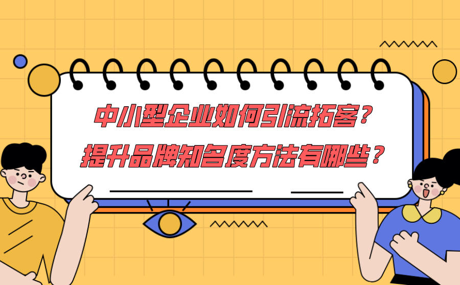 <b>中小型企业如何引流拓客？提升品牌知名度方法有哪些？</b>