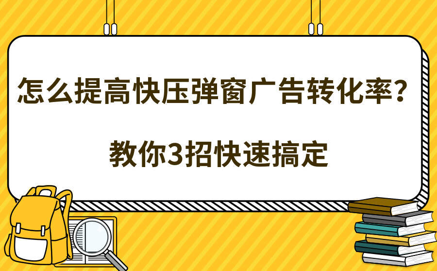 <b>怎么提高快压弹窗广告转化率？教你3招快速搞定</b>