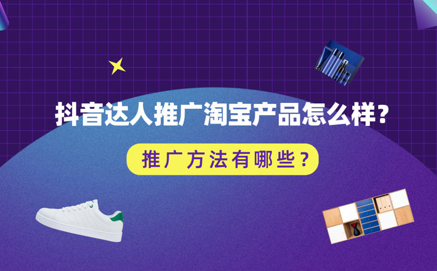 <b>抖音达人推广淘宝产品怎么样？推广方法有哪些？</b>
