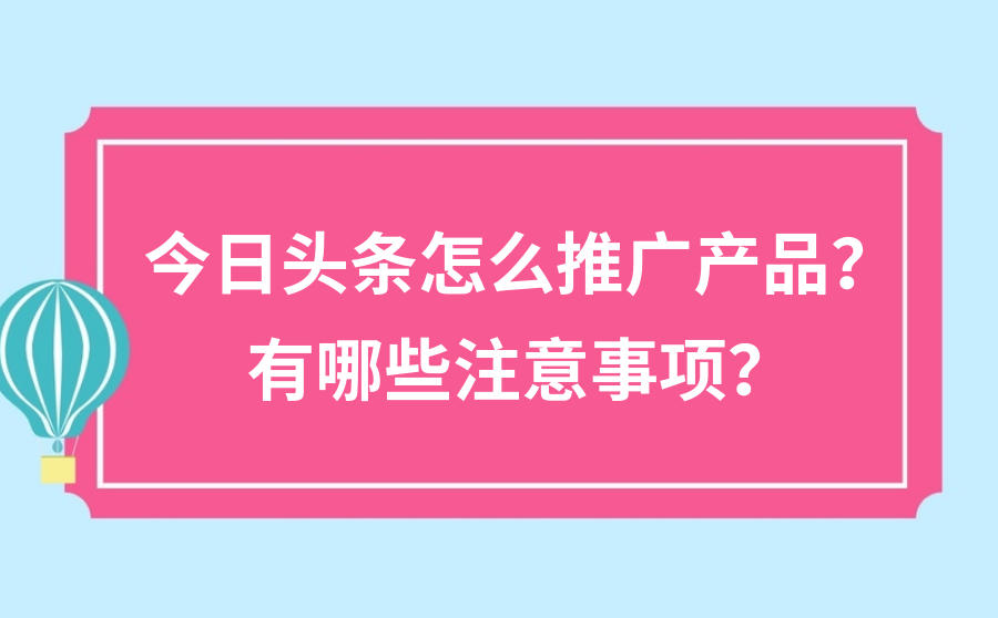 <b>今日头条怎么推广产品？有哪些注意事项？</b>