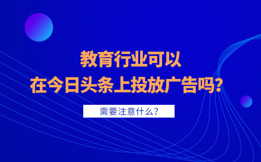 <b>教育行业可以在今日头条上投放广告吗？需要注意什么？</b>
