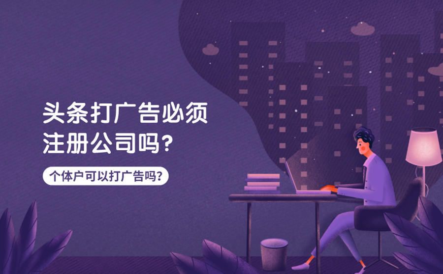 <b>头条打广告必须注册公司吗？个体户可以在头条打广告吗？</b>