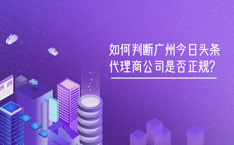 <b>如何判断广州今日头条代理商公司是否正规？</b>