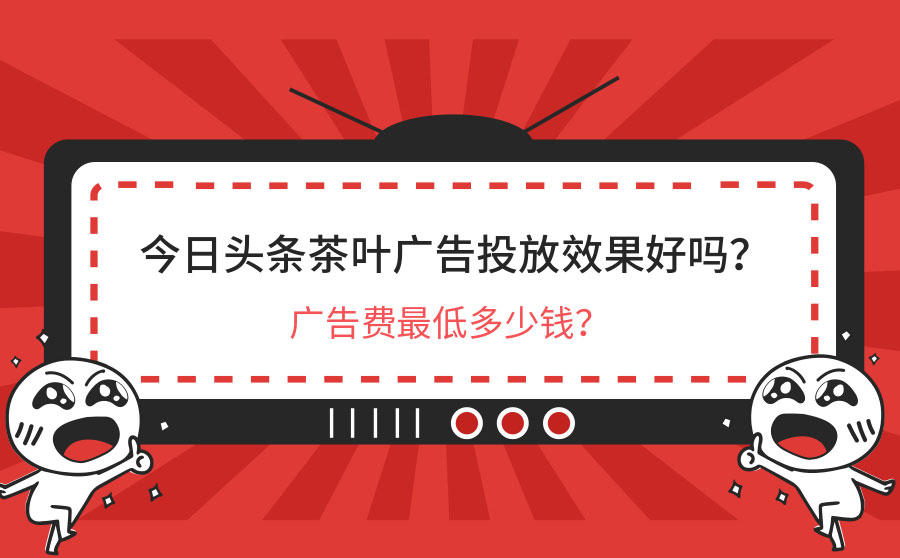 <b>今日头条茶叶广告投放效果好吗？广告费最低多少钱？</b>