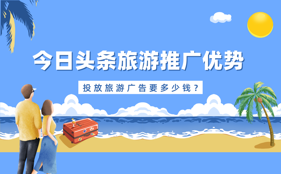 <b>今日头条旅游推广有优势吗？投放旅游广告要多少钱？</b>