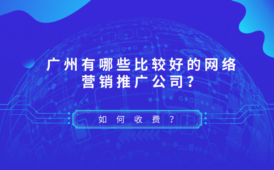 <b>广州有哪些比较好的网络营销推广公司？如何收费？</b>