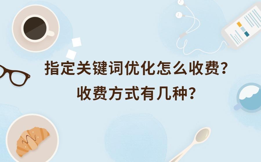 <b>指定关键词优化怎么收费？收费方式有几种？</b>