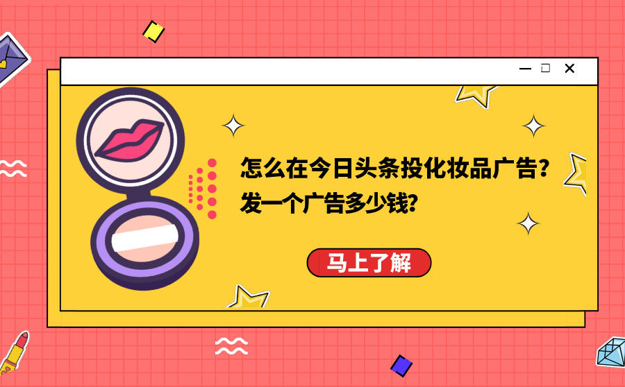 <b>怎么在今日头条投化妆品广告？发一个广告多少钱？</b>
