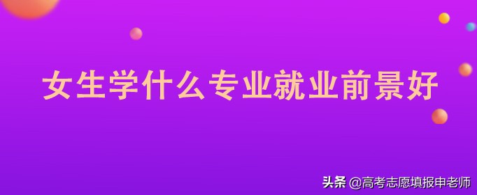 女生报考什么专业好？这15个专业很适合，就业不愁待遇稳定