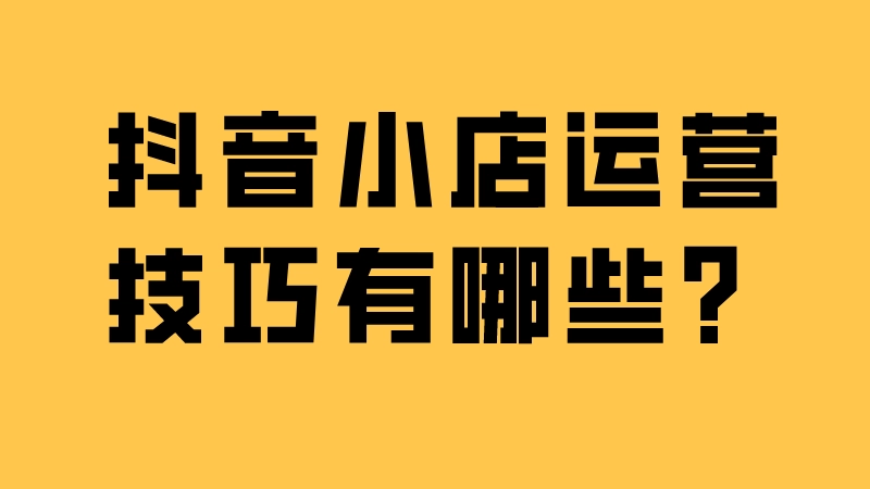 抖音小店运营计划书怎么写?运营技巧及入住条件资料