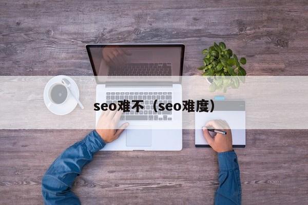 seo难不（seo难度）